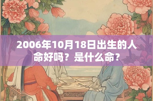 详细阅读:2006年10月18日出生的人命好吗?是什么命? 2006年10月18日出生的人命好吗?是什么命?