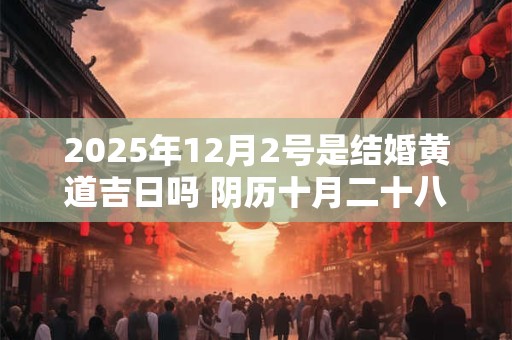 2025年12月2号是结婚黄道吉日吗 阴历十月二十八宜嫁娶吗