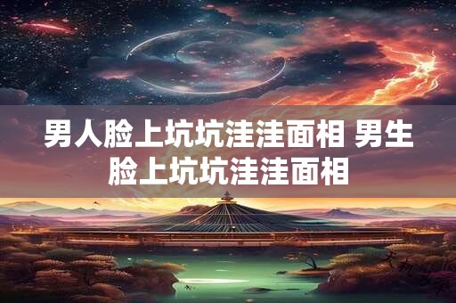 男人脸上坑坑洼洼面相 男生脸上坑坑洼洼面相