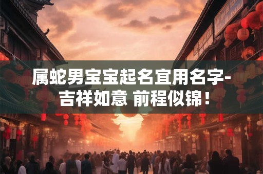 属蛇男宝宝起名宜用名字- 吉祥如意 前程似锦！