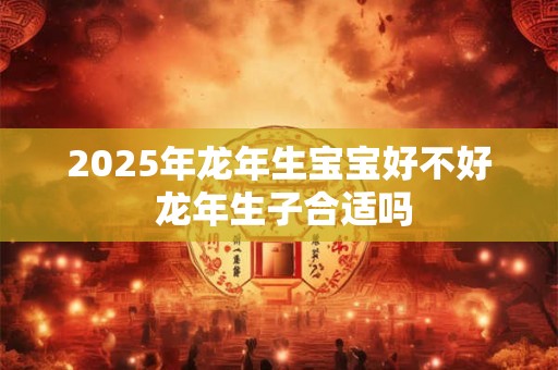 2026年龙年生宝宝好不好 龙年生子合适吗