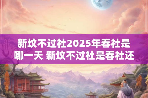 新坟不过社2025年春社是哪一天 新坟不过社是春社还是秋社