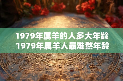 1979年属羊的人多大年龄 1979年属羊人最难熬年龄什么时候