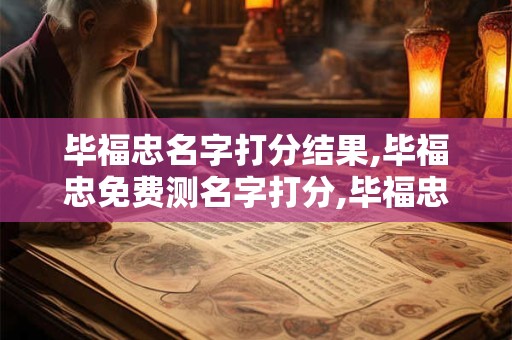 毕福忠名字打分结果,毕福忠免费测名字打分,毕福忠周易免费测名字打分
