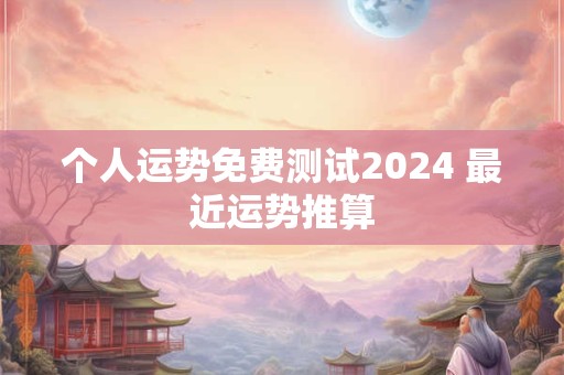 个人运势免费测试2024 最近运势推算