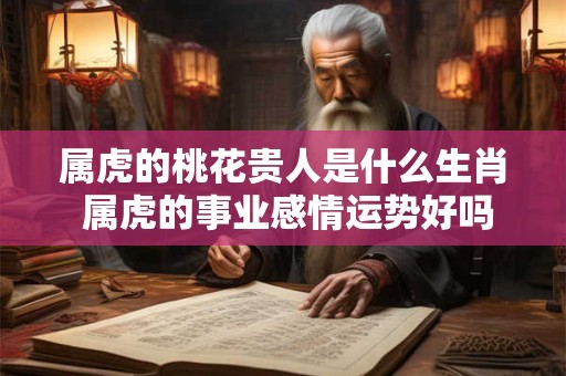 属虎的桃花贵人是什么生肖 属虎的事业感情运势好吗