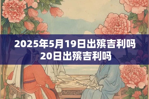 2025年5月19日出殡吉利吗 20日出殡吉利吗