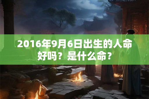 2016年9月6日出生的人命好吗？是什么命？