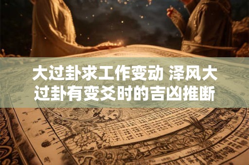 大过卦求工作变动 泽风大过卦有变爻时的吉凶推断 大过卦求工作变动 泽风大过卦有变爻时的吉凶推断