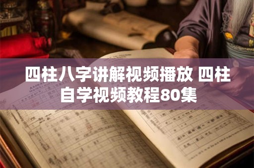 四柱八字讲解视频播放 四柱自学视频教程80集 四柱八字讲解视频播放 四柱自学视频教程80集