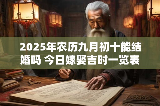 2025年农历九月初十能结婚吗 今日嫁娶吉时一览表