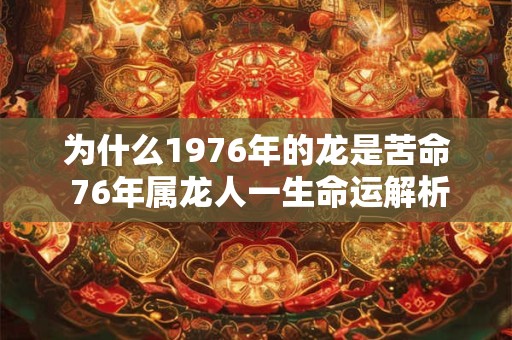 为什么1976年的龙是苦命 76年属龙人一生命运解析