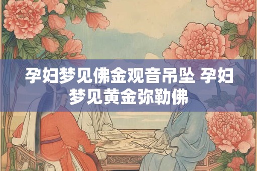 孕妇梦见佛金观音吊坠 孕妇梦见黄金弥勒佛