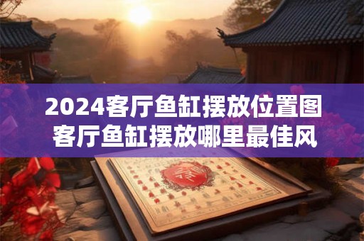 2024客厅鱼缸摆放位置图 客厅鱼缸摆放哪里最佳风水图解