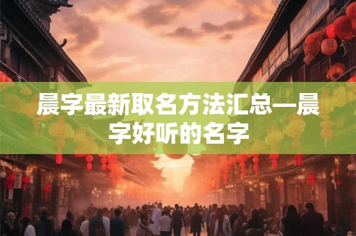 晨字最新取名方法汇总—晨字好听的名字