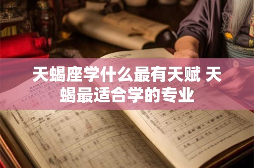 天蝎座学什么最有天赋 天蝎最适合学的专业