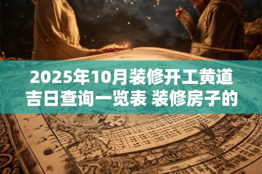 2025年10月装修开工黄道吉日查询一览表 装修房子的吉日