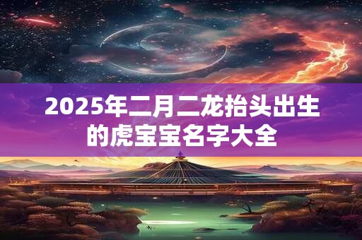 2025年二月二龙抬头出生的虎宝宝名字大全