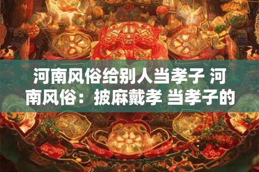 河南风俗给别人当孝子 河南风俗:披麻戴孝 当孝子的故事 河南风俗给别人当孝子 河南风俗:披麻戴孝 当孝子的故事