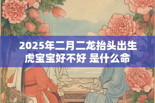 2025年二月二龙抬头出生虎宝宝好不好 是什么命