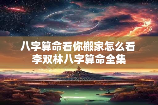 八字算命看你搬家怎么看 李双林八字算命全集