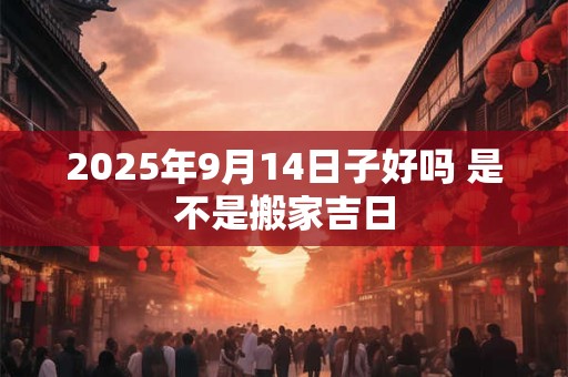 2025年9月14日子好吗 是不是搬家吉日