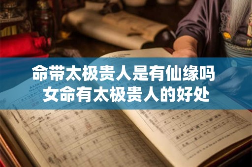 命带太极贵人是有仙缘吗 女命有太极贵人的好处 命带太极贵人是有仙缘吗 女命有太极贵人的好处