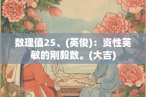数理值25、(英俊)：资性英敏的刚毅数。(大吉)