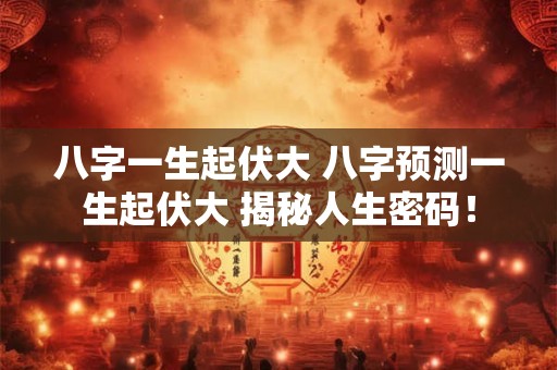 八字一生起伏大 八字预测一生起伏大 揭秘人生密码! 八字一生起伏大 八字预测一生起伏大 揭秘人生密码!