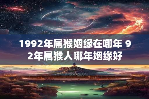 1992年属猴姻缘在哪年 92年属猴人哪年姻缘好 1992年属猴姻缘在哪年 92年属猴人哪年姻缘好