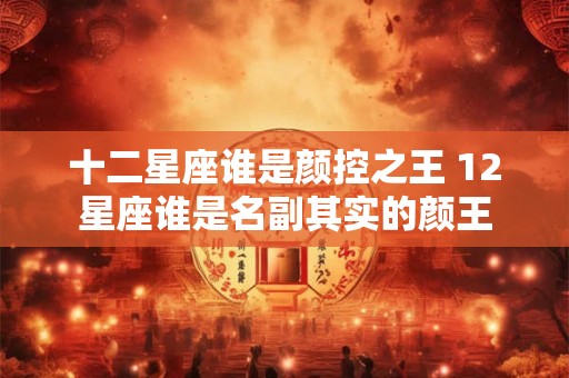 十二星座谁是颜控之王 12星座谁是名副其实的颜王