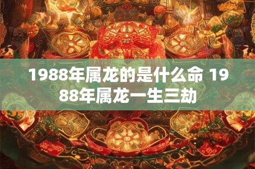 1988年属龙的是什么命 1988年属龙一生三劫
