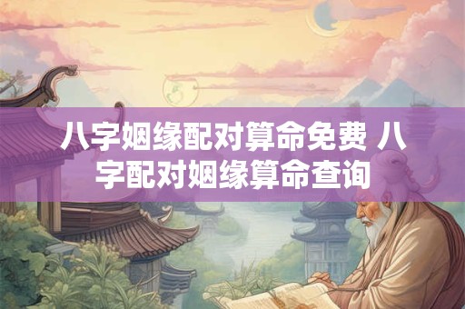 八字姻缘配对算命免费 八字配对姻缘算命查询