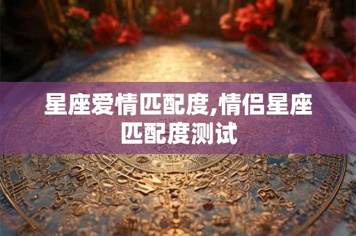 星座爱情匹配度,情侣星座匹配度测试