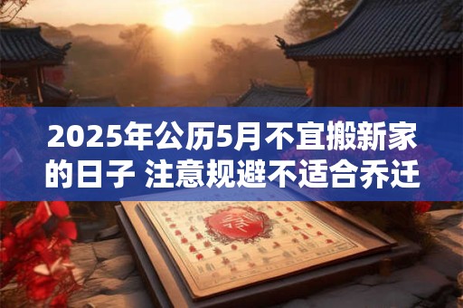 2025年公历5月不宜搬新家的日子 注意规避不适合乔迁的日子