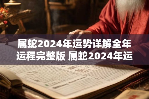 属蛇2024年运势详解全年运程完整版 属蛇2024年运势详解