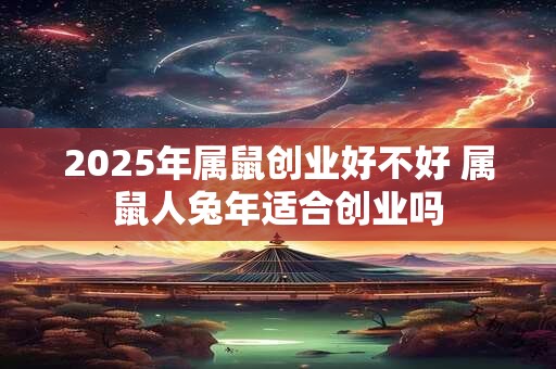 2025年属鼠创业好不好 属鼠人兔年适合创业吗