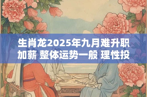 生肖龙2025年九月难升职加薪 整体运势一般 理性投资