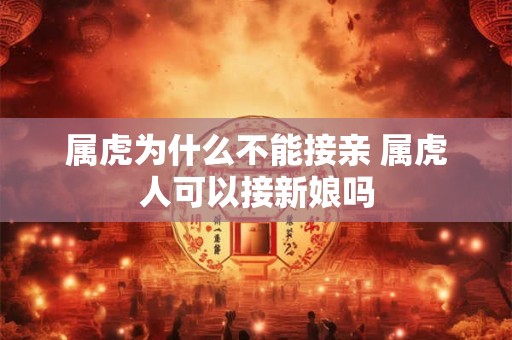 属虎为什么不能接亲 属虎人可以接新娘吗