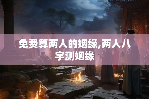 免费算两人的姻缘,两人八字测姻缘