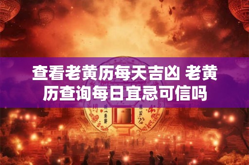 查看老黄历每天吉凶 老黄历查询每日宜忌可信吗