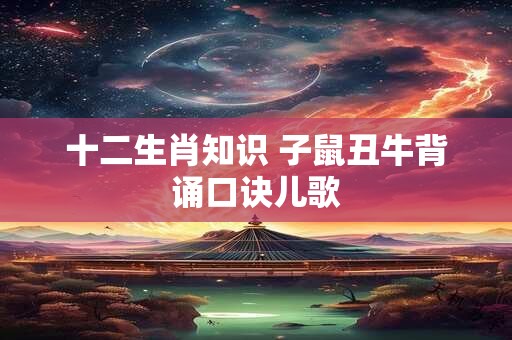 十二生肖知识 子鼠丑牛背诵口诀儿歌