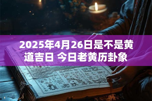 2025年4月26日是不是黄道吉日 今日老黄历卦象