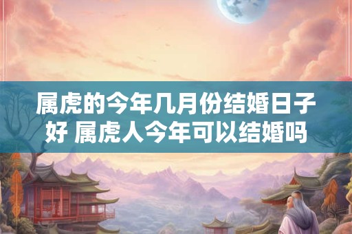 属虎的今年几月份结婚日子好 属虎人今年可以结婚吗 属虎的今年几月份结婚日子好 属虎人今年可以结婚吗