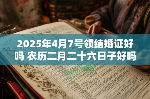 2025年4月7号领结婚证好吗 农历二月二十六日子好吗
