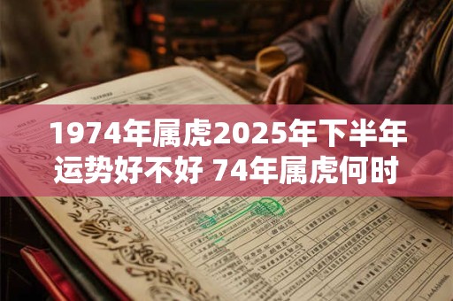 1974年属虎2025年下半年运势好不好 74年属虎何时走大运
