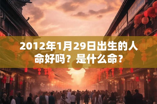 2012年1月29日出生的人命好吗？是什么命？