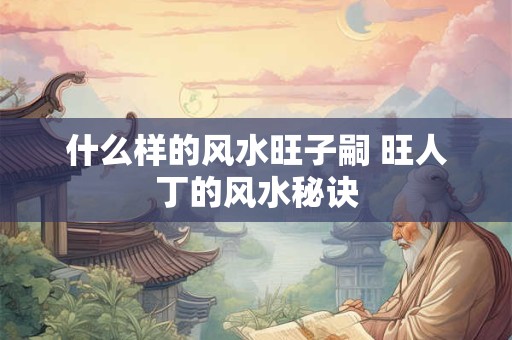 什么样的风水旺子嗣 旺人丁的风水秘诀