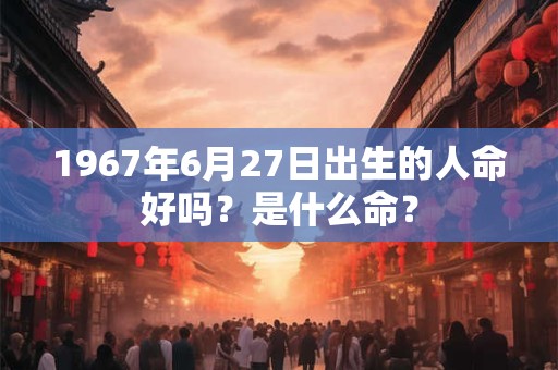 1967年6月27日出生的人命好吗？是什么命？