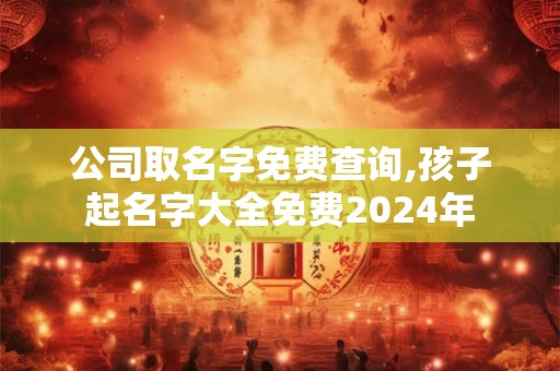 公司取名字免费查询,孩子起名字大全免费2024年